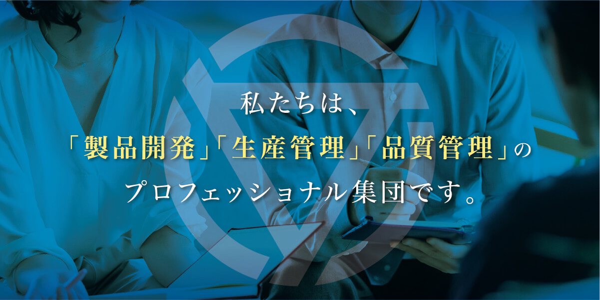 私たちは、製品開発」「生産管理」「品質管理」のプロフェッショナル集団です。